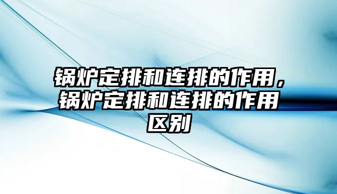 鍋爐定排和連排的作用，鍋爐定排和連排的作用區(qū)別