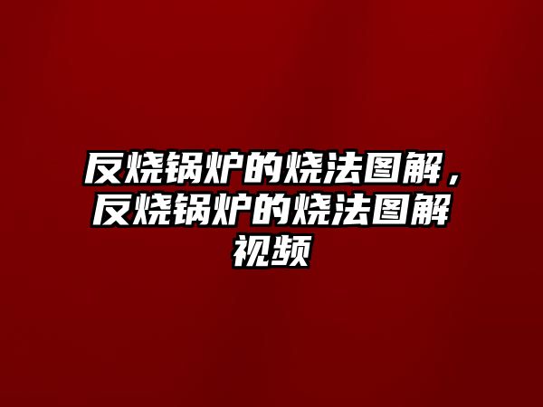 反燒鍋爐的燒法圖解，反燒鍋爐的燒法圖解視頻