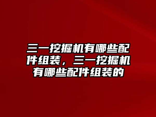 三一挖掘機有哪些配件組裝，三一挖掘機有哪些配件組裝的