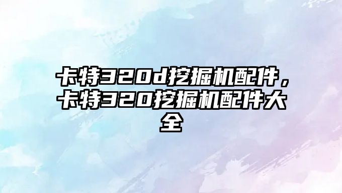 卡特320d挖掘機(jī)配件，卡特320挖掘機(jī)配件大全