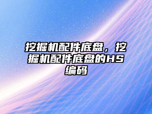 挖掘機配件底盤，挖掘機配件底盤的HS編碼