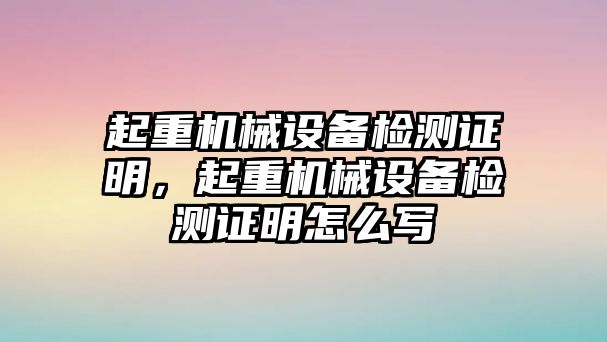 起重機(jī)械設(shè)備檢測(cè)證明，起重機(jī)械設(shè)備檢測(cè)證明怎么寫