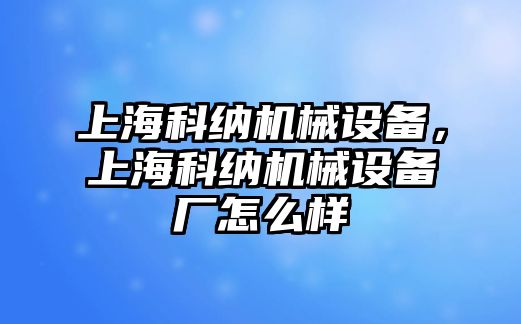 上海科納機(jī)械設(shè)備，上海科納機(jī)械設(shè)備廠怎么樣