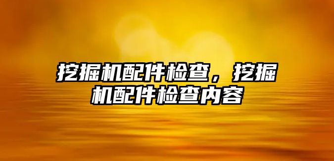 挖掘機配件檢查，挖掘機配件檢查內(nèi)容