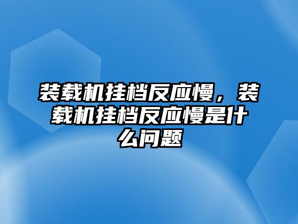 裝載機掛檔反應(yīng)慢，裝載機掛檔反應(yīng)慢是什么問題