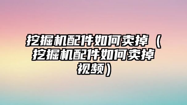 挖掘機(jī)配件如何賣掉（挖掘機(jī)配件如何賣掉視頻）