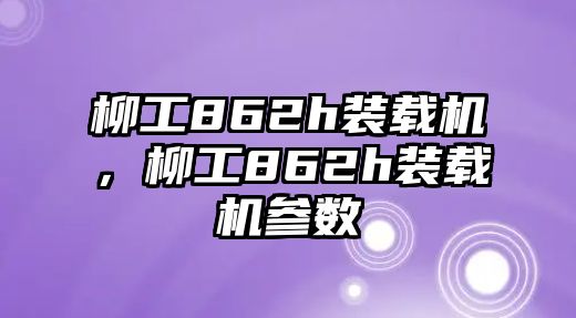 柳工862h裝載機(jī)，柳工862h裝載機(jī)參數(shù)