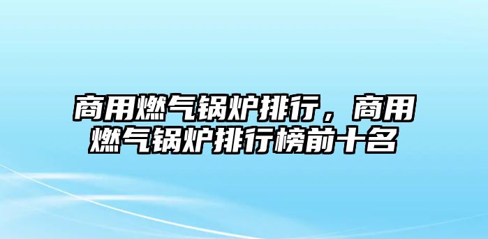 商用燃?xì)忮仩t排行，商用燃?xì)忮仩t排行榜前十名