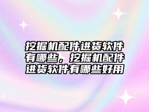 挖掘機配件進(jìn)貨軟件有哪些，挖掘機配件進(jìn)貨軟件有哪些好用