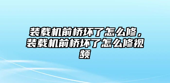 裝載機(jī)前橋壞了怎么修，裝載機(jī)前橋壞了怎么修視頻