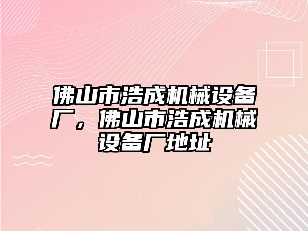 佛山市浩成機械設(shè)備廠，佛山市浩成機械設(shè)備廠地址