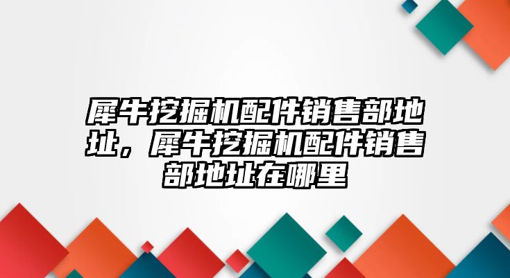 犀牛挖掘機配件銷售部地址，犀牛挖掘機配件銷售部地址在哪里