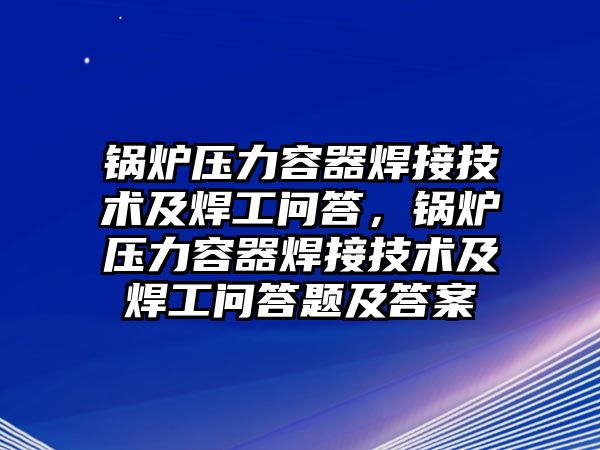 鍋爐壓力容器焊接技術(shù)及焊工問答，鍋爐壓力容器焊接技術(shù)及焊工問答題及答案