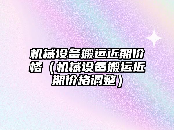 機械設(shè)備搬運近期價格（機械設(shè)備搬運近期價格調(diào)整）