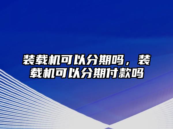 裝載機(jī)可以分期嗎，裝載機(jī)可以分期付款嗎