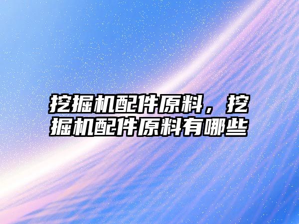 挖掘機配件原料，挖掘機配件原料有哪些