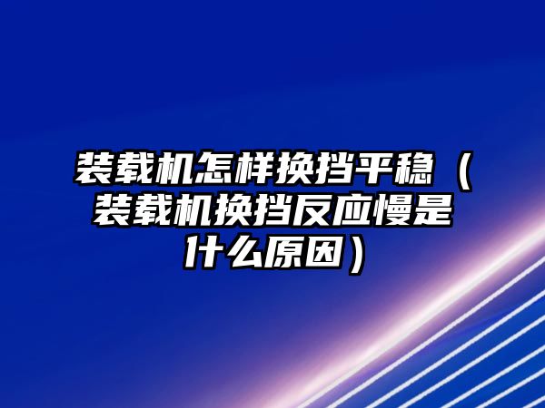 裝載機怎樣換擋平穩(wěn)（裝載機換擋反應(yīng)慢是什么原因）