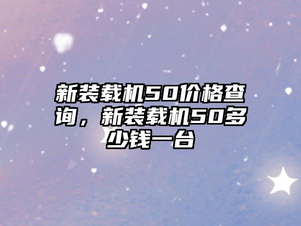 新裝載機50價格查詢，新裝載機50多少錢一臺