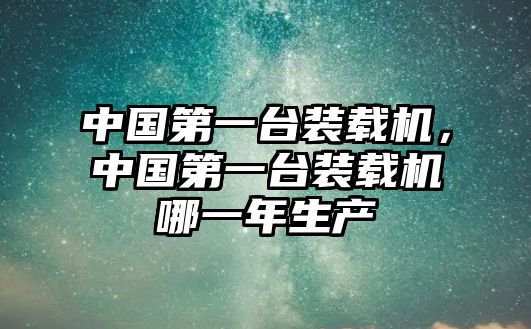 中國第一臺(tái)裝載機(jī)，中國第一臺(tái)裝載機(jī)哪一年生產(chǎn)