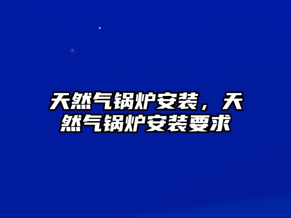 天然氣鍋爐安裝，天然氣鍋爐安裝要求