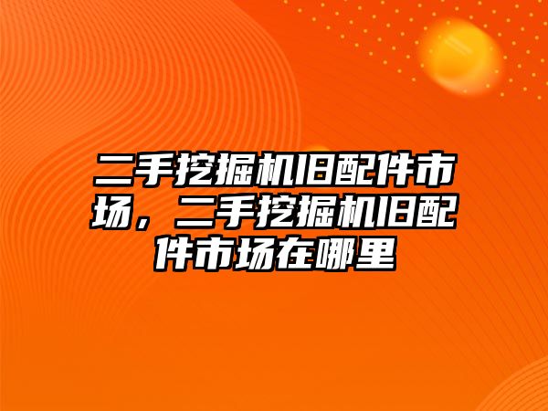 二手挖掘機舊配件市場，二手挖掘機舊配件市場在哪里