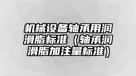 機械設(shè)備軸承用潤滑脂標準（軸承潤滑脂加注量標準）