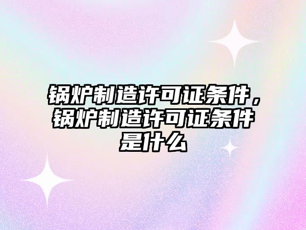 鍋爐制造許可證條件，鍋爐制造許可證條件是什么