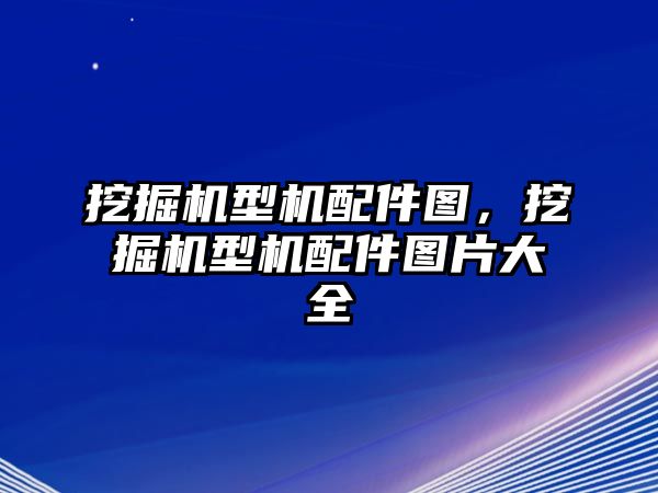 挖掘機型機配件圖，挖掘機型機配件圖片大全