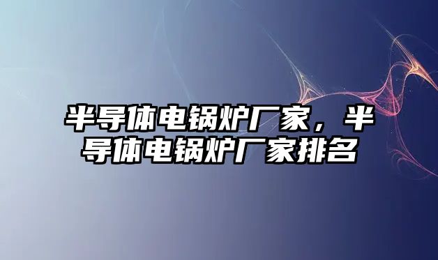 半導體電鍋爐廠家，半導體電鍋爐廠家排名