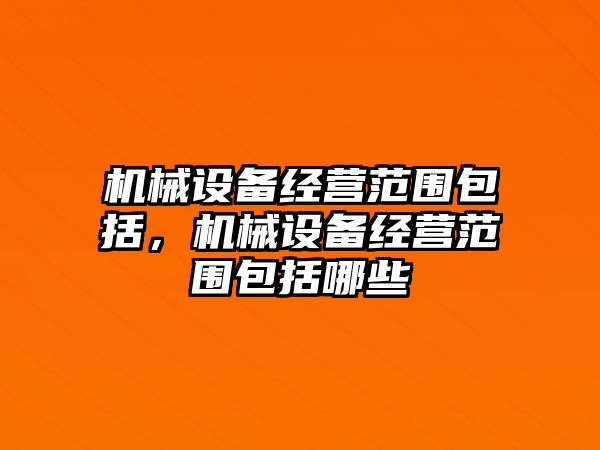 機(jī)械設(shè)備經(jīng)營(yíng)范圍包括，機(jī)械設(shè)備經(jīng)營(yíng)范圍包括哪些