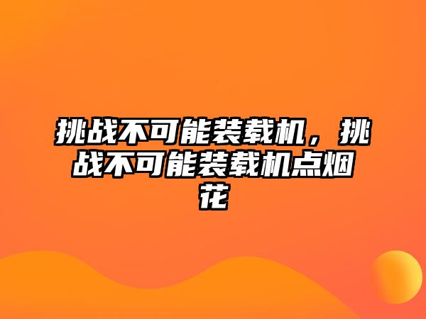 挑戰(zhàn)不可能裝載機，挑戰(zhàn)不可能裝載機點煙花