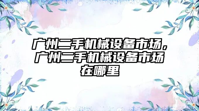 廣州二手機械設(shè)備市場，廣州二手機械設(shè)備市場在哪里