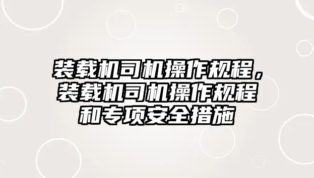 裝載機(jī)司機(jī)操作規(guī)程，裝載機(jī)司機(jī)操作規(guī)程和專項(xiàng)安全措施