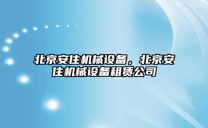 北京安住機械設備，北京安住機械設備租賃公司