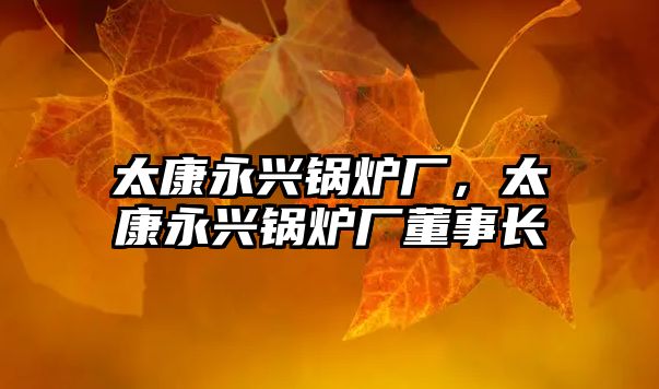 太康永興鍋爐廠，太康永興鍋爐廠董事長