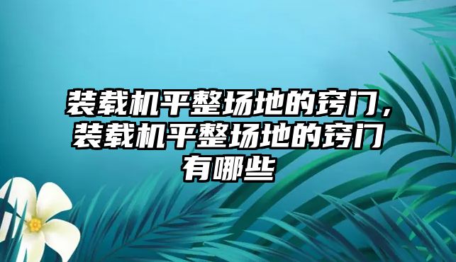 裝載機(jī)平整場(chǎng)地的竅門(mén)，裝載機(jī)平整場(chǎng)地的竅門(mén)有哪些