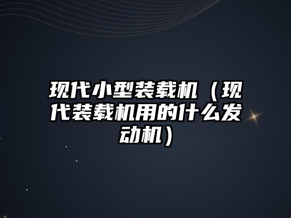 現(xiàn)代小型裝載機（現(xiàn)代裝載機用的什么發(fā)動機）