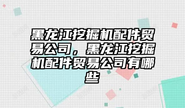 黑龍江挖掘機配件貿(mào)易公司，黑龍江挖掘機配件貿(mào)易公司有哪些