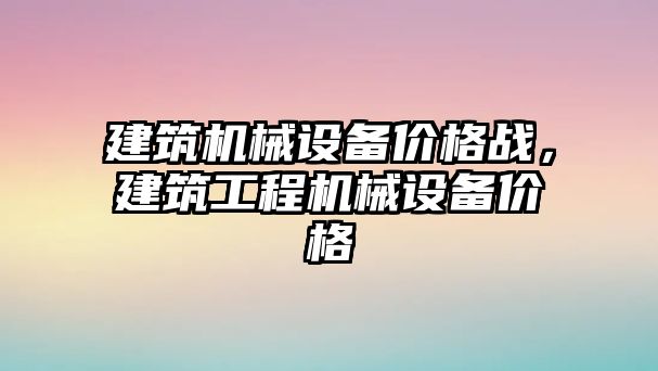 建筑機械設備價格戰(zhàn)，建筑工程機械設備價格