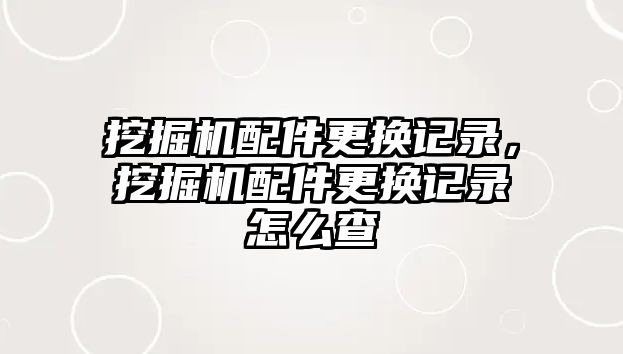 挖掘機配件更換記錄，挖掘機配件更換記錄怎么查