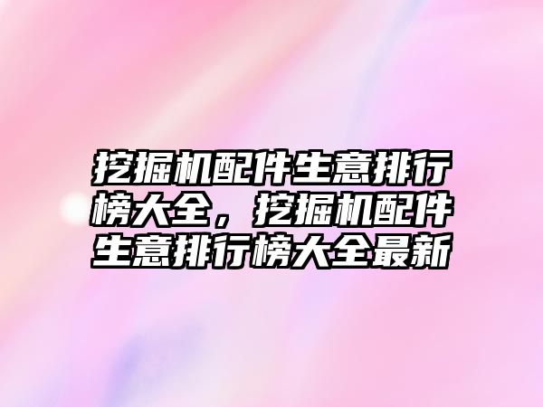 挖掘機配件生意排行榜大全，挖掘機配件生意排行榜大全最新