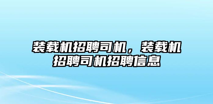 裝載機(jī)招聘司機(jī)，裝載機(jī)招聘司機(jī)招聘信息