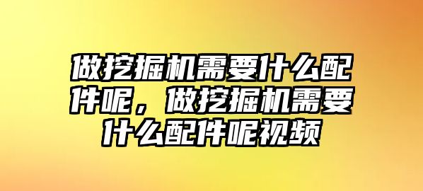 做挖掘機需要什么配件呢，做挖掘機需要什么配件呢視頻