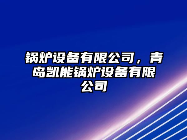 鍋爐設備有限公司，青島凱能鍋爐設備有限公司