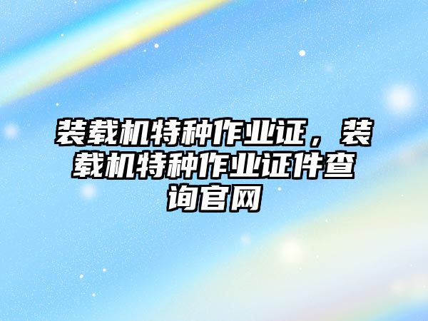 裝載機特種作業(yè)證，裝載機特種作業(yè)證件查詢官網(wǎng)