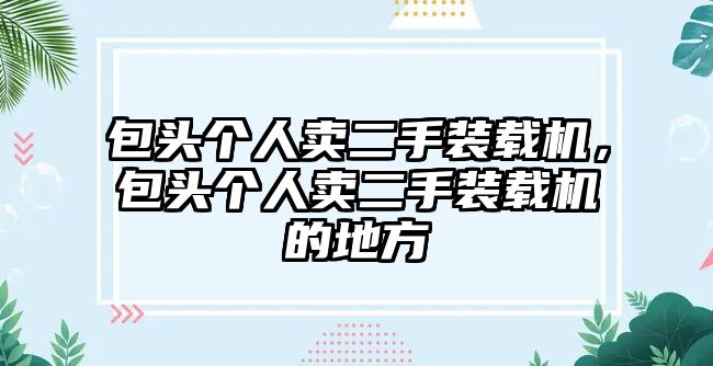 包頭個人賣二手裝載機，包頭個人賣二手裝載機的地方