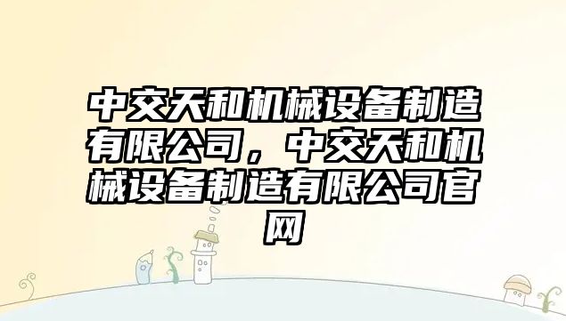 中交天和機械設(shè)備制造有限公司，中交天和機械設(shè)備制造有限公司官網(wǎng)