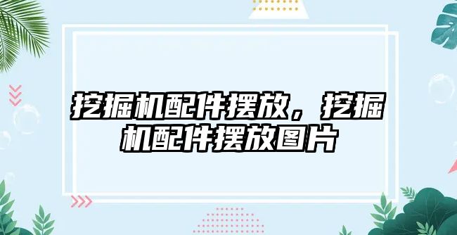 挖掘機配件擺放，挖掘機配件擺放圖片