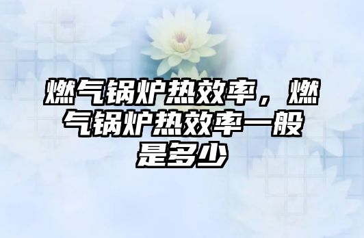 燃?xì)忮仩t熱效率，燃?xì)忮仩t熱效率一般是多少