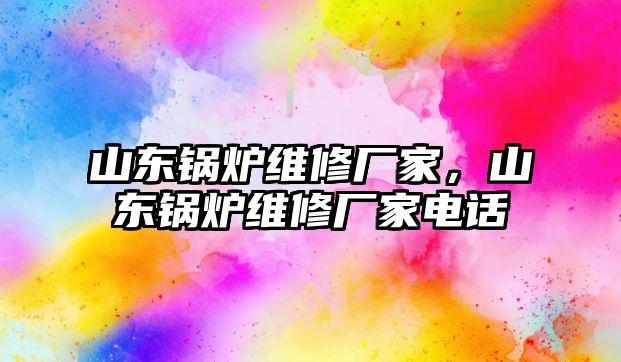 山東鍋爐維修廠家，山東鍋爐維修廠家電話